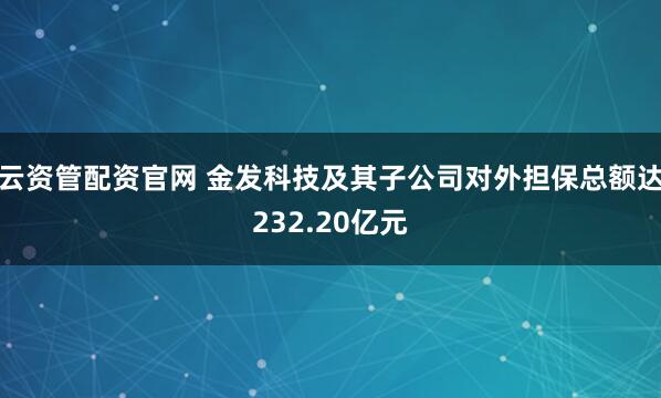 云资管配资官网 金发科技及其子公司对外担保总额达232.20亿元