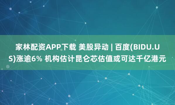 家林配资APP下载 美股异动 | 百度(BIDU.US)涨逾6% 机构估计昆仑芯估值或可达千亿港元