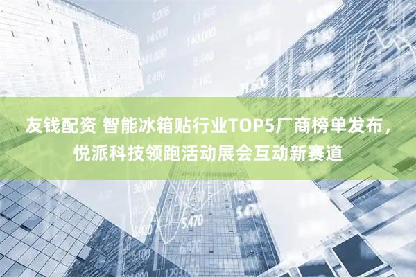 友钱配资 智能冰箱贴行业TOP5厂商榜单发布，悦派科技领跑活动展会互动新赛道