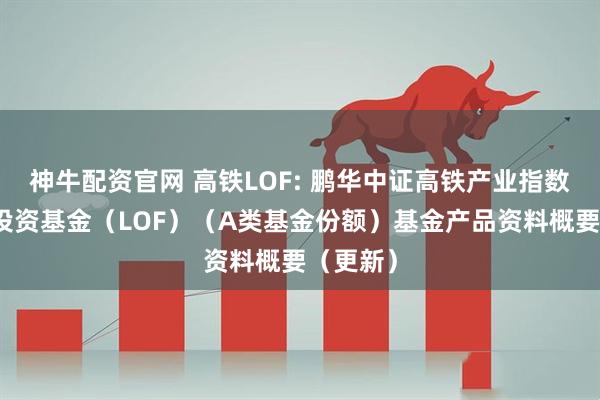 神牛配资官网 高铁LOF: 鹏华中证高铁产业指数型证券投资基金（LOF）（A类基金份额）基金产品资料概要（更新）