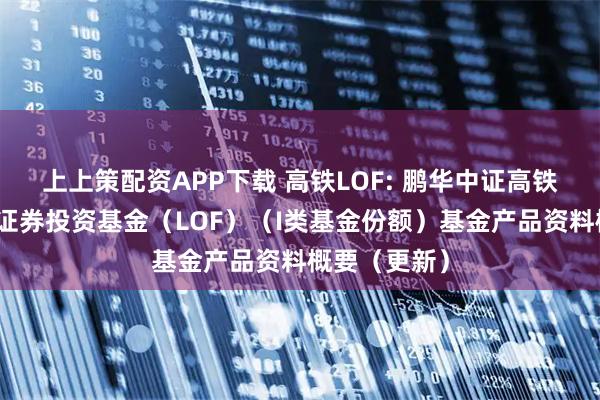 上上策配资APP下载 高铁LOF: 鹏华中证高铁产业指数型证券投资基金（LOF）（I类基金份额）基金产品资料概要（更新）