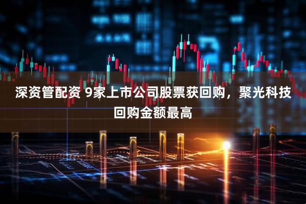 深资管配资 9家上市公司股票获回购，聚光科技回购金额最高