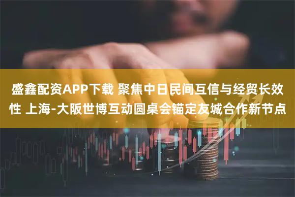 盛鑫配资APP下载 聚焦中日民间互信与经贸长效性 上海-大阪世博互动圆桌会锚定友城合作新节点
