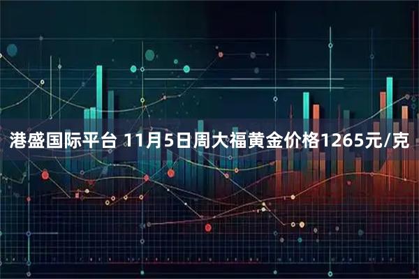 港盛国际平台 11月5日周大福黄金价格1265元/克