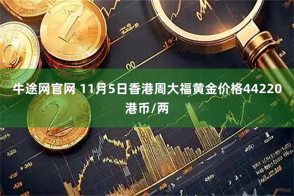 牛途网官网 11月5日香港周大福黄金价格44220港币/两