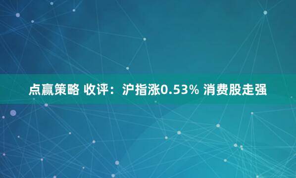 点赢策略 收评：沪指涨0.53% 消费股走强
