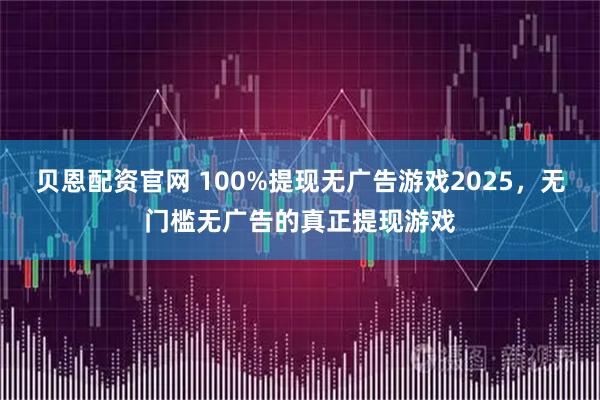 贝恩配资官网 100%提现无广告游戏2025，无门槛无广告的真正提现游戏