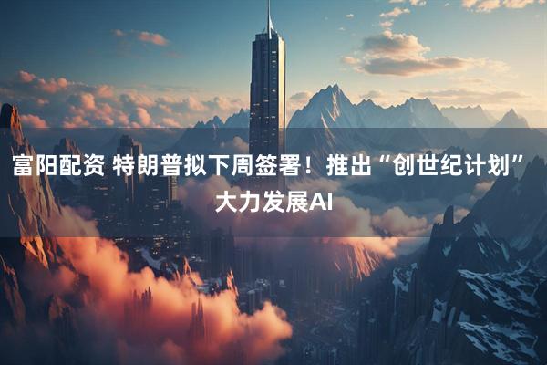 富阳配资 特朗普拟下周签署！推出“创世纪计划” 大力发展AI
