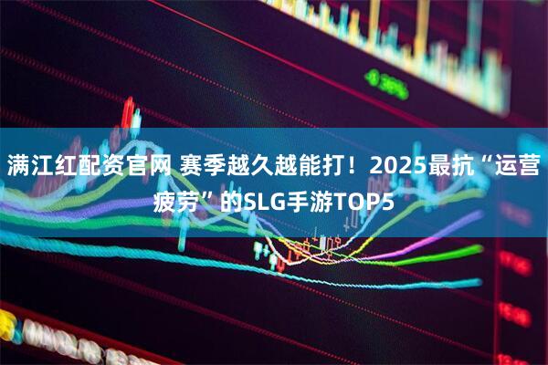 满江红配资官网 赛季越久越能打！2025最抗“运营疲劳”的SLG手游TOP5