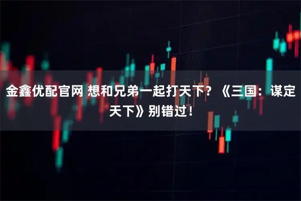 金鑫优配官网 想和兄弟一起打天下？《三国：谋定天下》别错过！