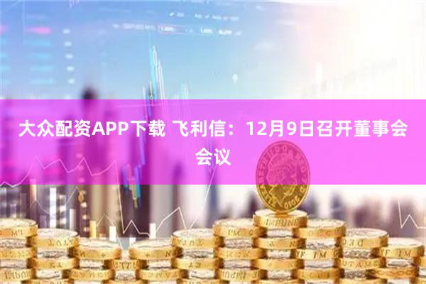 大众配资APP下载 飞利信：12月9日召开董事会会议