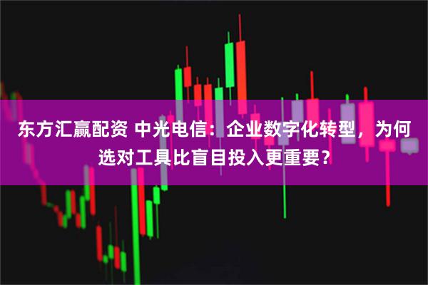 东方汇赢配资 中光电信：企业数字化转型，为何选对工具比盲目投入更重要？