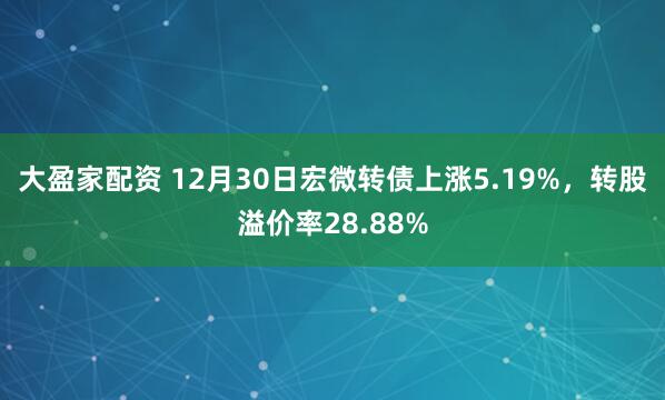 大盈家配资 12月30日宏微转债上涨5.19%,转股溢价率28.88%