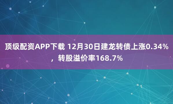 顶级配资APP下载 12月30日建龙转债上涨0.34%,转股溢价率168.7%