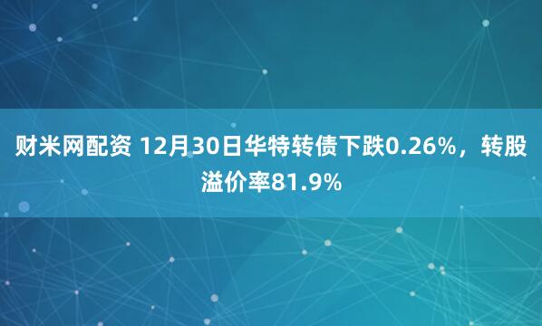 财米网配资 12月30日华特转债下跌0.26%，转股溢价率81.9%