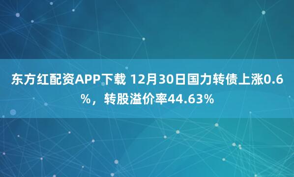 东方红配资APP下载 12月30日国力转债上涨0.6%，转股溢价率44.63%
