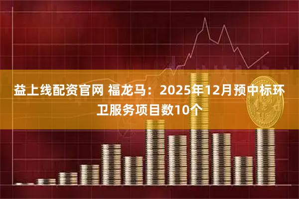 益上线配资官网 福龙马：2025年12月预中标环卫服务项目数10个