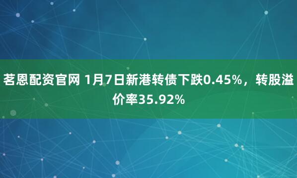 茗恩配资官网 1月7日新港转债下跌0.45%，转股溢价率35.92%