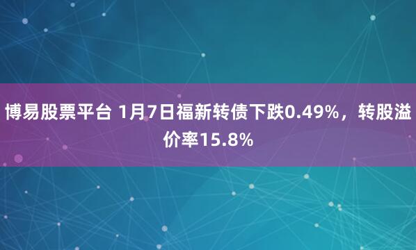 博易股票平台 1月7日福新转债下跌0.49%，转股溢价率15.8%