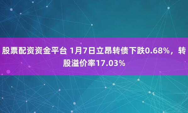 股票配资资金平台 1月7日立昂转债下跌0.68%，转股溢价率17.03%