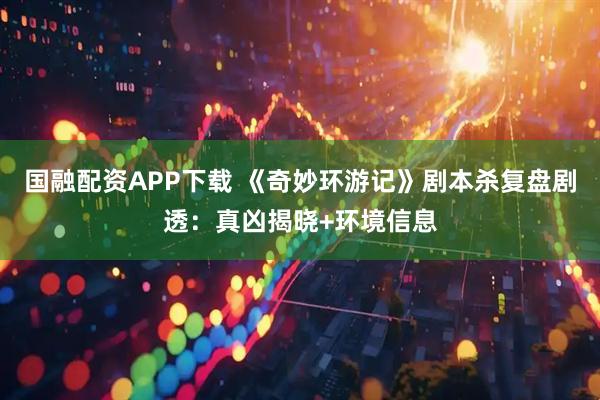 国融配资APP下载 《奇妙环游记》剧本杀复盘剧透：真凶揭晓+环境信息