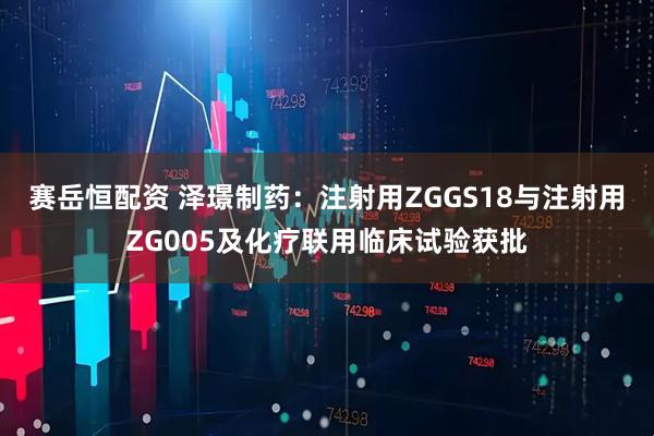 赛岳恒配资 泽璟制药：注射用ZGGS18与注射用ZG005及化疗联用临床试验获批