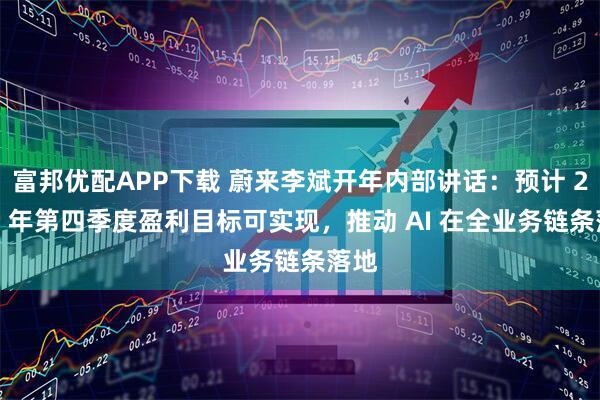 富邦优配APP下载 蔚来李斌开年内部讲话：预计 2025 年第四季度盈利目标可实现，推动 AI 在全业务链条落地