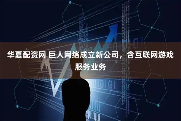 华夏配资网 巨人网络成立新公司，含互联网游戏服务业务