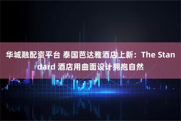 华城融配资平台 泰国芭达雅酒店上新：The Standard 酒店用曲面设计拥抱自然