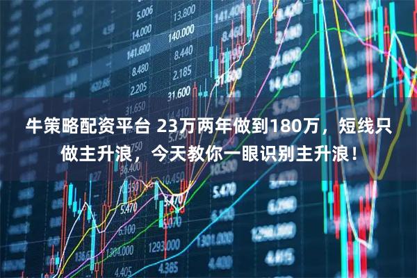 牛策略配资平台 23万两年做到180万，短线只做主升浪，今天教你一眼识别主升浪！