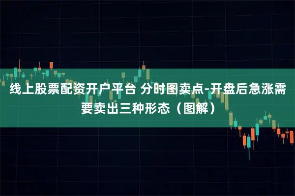 线上股票配资开户平台 分时图卖点-开盘后急涨需要卖出三种形态（图解）