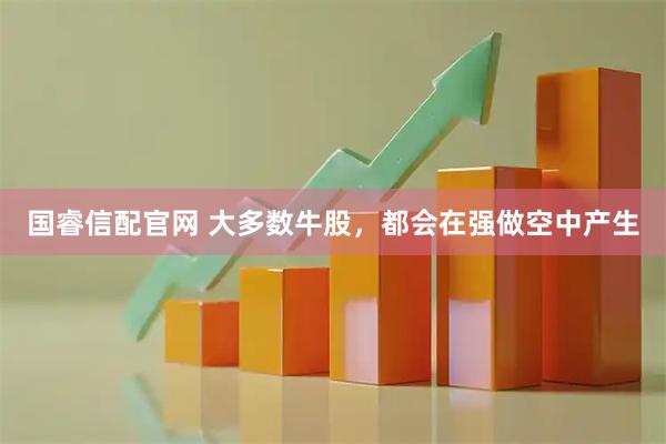 国睿信配官网 大多数牛股，都会在强做空中产生