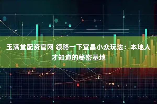 玉满堂配资官网 领略一下宜昌小众玩法：本地人才知道的秘密基地