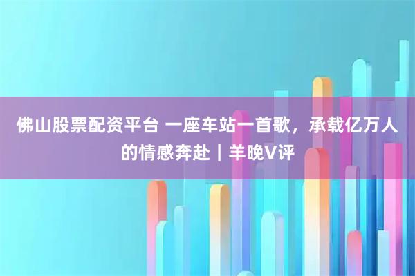 佛山股票配资平台 一座车站一首歌，承载亿万人的情感奔赴｜羊晚V评